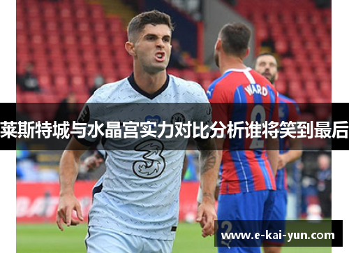 莱斯特城与水晶宫实力对比分析谁将笑到最后