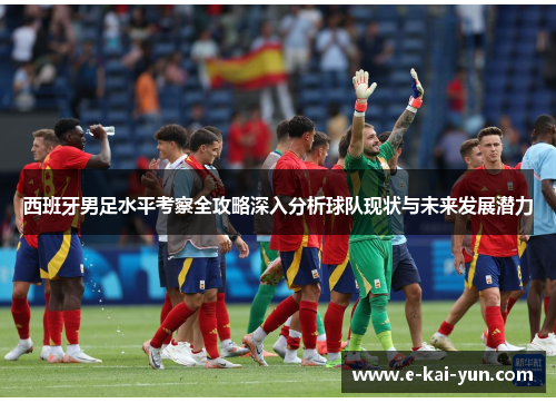西班牙男足水平考察全攻略深入分析球队现状与未来发展潜力