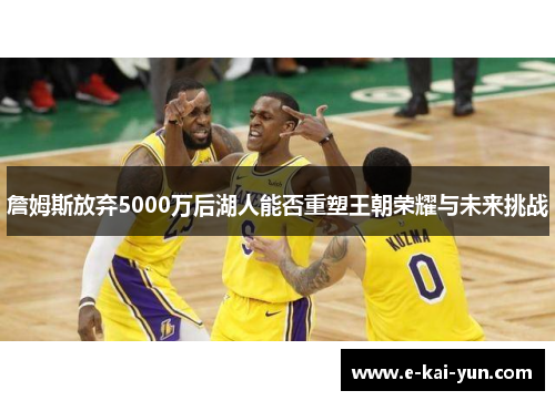 詹姆斯放弃5000万后湖人能否重塑王朝荣耀与未来挑战