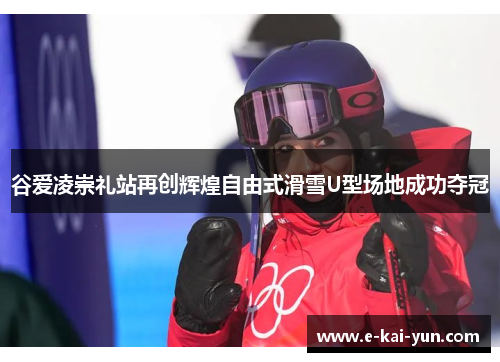 谷爱凌崇礼站再创辉煌自由式滑雪U型场地成功夺冠