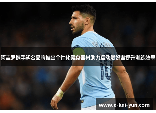 阿圭罗携手知名品牌推出个性化健身器材助力运动爱好者提升训练效果 阿圭罗携手知名品牌推出个性化健身器材助力运动爱好者提升训练效果