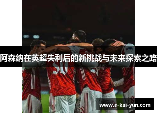 阿森纳在英超失利后的新挑战与未来探索之路