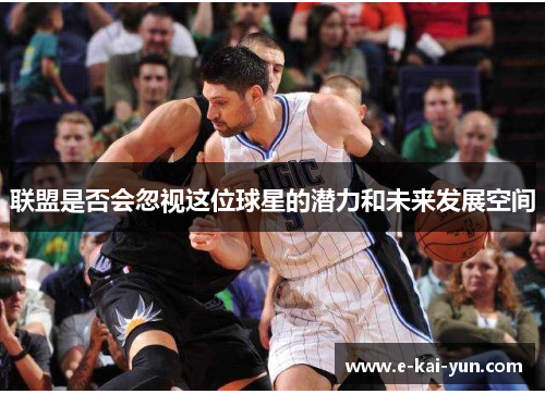 联盟是否会忽视这位球星的潜力和未来发展空间 联盟是否会忽视这位球星的潜力和未来发展空间