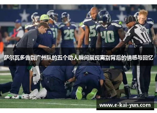 萨尔瓦多告别广州队的五个动人瞬间展现离别背后的情感与回忆 萨尔瓦多告别广州队的五个动人瞬间展现离别背后的情感与回忆