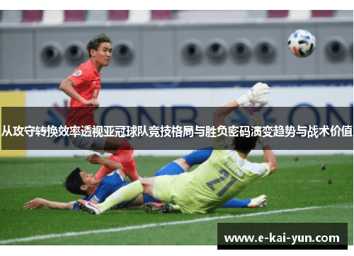 从攻守转换效率透视亚冠球队竞技格局与胜负密码演变趋势与战术价值 从攻守转换效率透视亚冠球队竞技格局与胜负密码演变趋势与战术价值