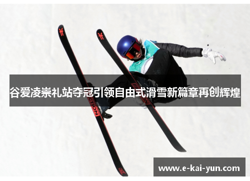 谷爱凌崇礼站夺冠引领自由式滑雪新篇章再创辉煌
