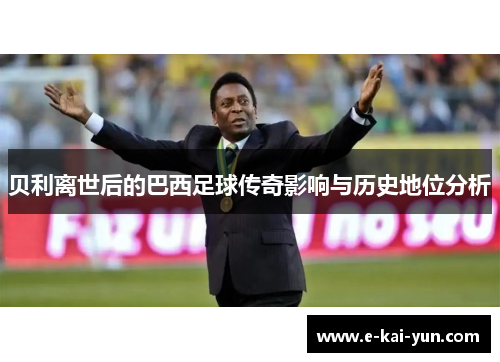 贝利离世后的巴西足球传奇影响与历史地位分析