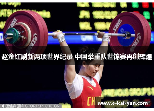 赵金红刷新两项世界纪录 中国举重队世锦赛再创辉煌 赵金红刷新两项世界纪录 中国举重队世锦赛再创辉煌