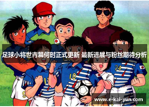 足球小将世青篇何时正式更新 最新进展与粉丝期待分析