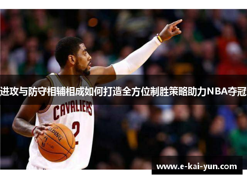 进攻与防守相辅相成如何打造全方位制胜策略助力NBA夺冠 进攻与防守相辅相成如何打造全方位制胜策略助力NBA夺冠