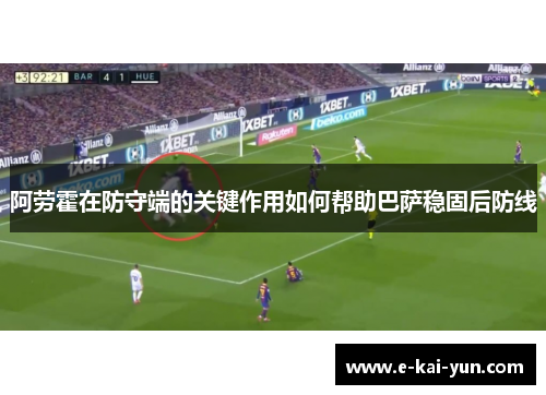 阿劳霍在防守端的关键作用如何帮助巴萨稳固后防线 阿劳霍在防守端的关键作用如何帮助巴萨稳固后防线