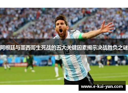 阿根廷与墨西哥生死战的五大关键因素揭示决战胜负之谜