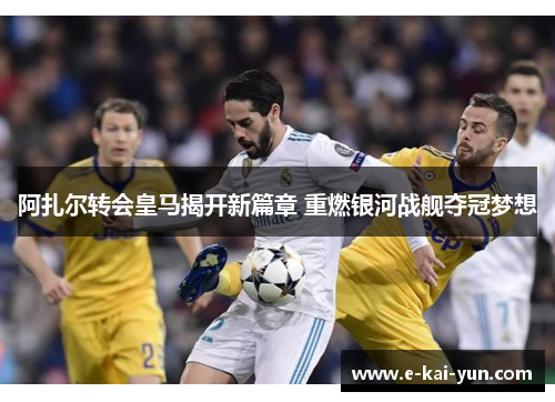 阿扎尔转会皇马揭开新篇章 重燃银河战舰夺冠梦想