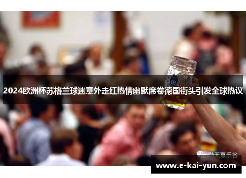 2024欧洲杯苏格兰球迷意外走红热情幽默席卷德国街头引发全球热议 2024欧洲杯苏格兰球迷意外走红热情幽默席卷德国街头引发全球热议