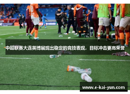 中超联赛大连英博展现出稳定的竞技表现,目标冲击更高荣誉 中超联赛大连英博展现出稳定的竞技表现,目标冲击更高荣誉