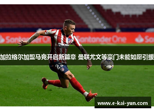 加拉格尔加盟马竞开启新篇章 曼联尤文等豪门未能如愿引援