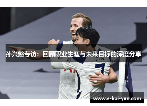 孙兴慜专访：回顾职业生涯与未来目标的深度分享