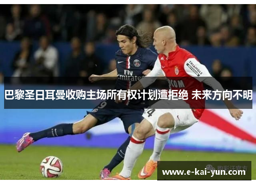 巴黎圣日耳曼收购主场所有权计划遭拒绝 未来方向不明
