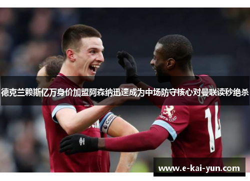 德克兰赖斯亿万身价加盟阿森纳迅速成为中场防守核心对曼联读秒绝杀
