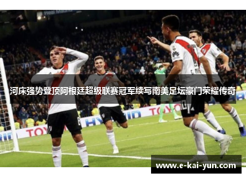 河床强势登顶阿根廷超级联赛冠军续写南美足坛豪门荣耀传奇