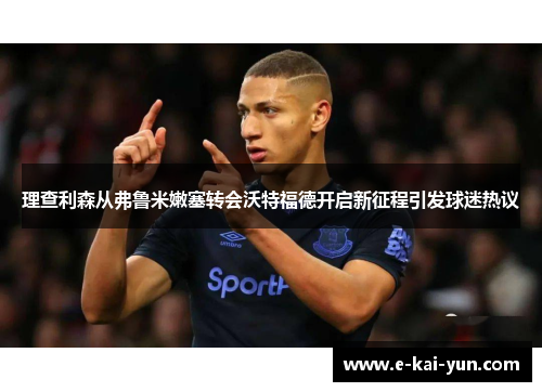 理查利森从弗鲁米嫩塞转会沃特福德开启新征程引发球迷热议