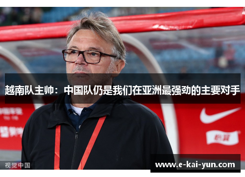 越南队主帅：中国队仍是我们在亚洲最强劲的主要对手