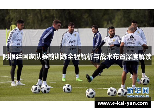 阿根廷国家队赛前训练全程解析与战术布置深度解读 阿根廷国家队赛前训练全程解析与战术布置深度解读