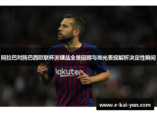 阿拉巴对阵巴西欧联杯关键战全景回顾与高光表现解析决定性瞬间