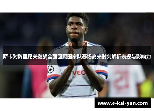 萨卡对阵里昂关键战全面回顾国家队赛场高光时刻解析表现与影响力