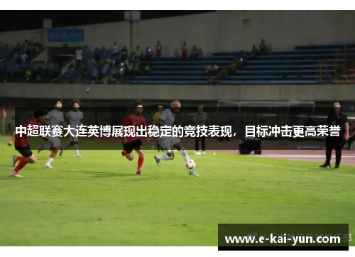 中超联赛大连英博展现出稳定的竞技表现，目标冲击更高荣誉