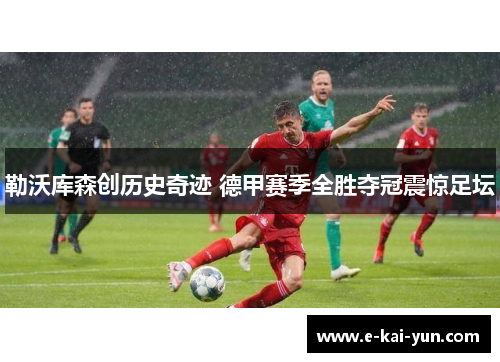 勒沃库森创历史奇迹 德甲赛季全胜夺冠震惊足坛