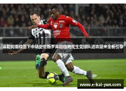 富勒姆重磅签下中场史密斯罗英超格局或生变球队进攻迎来全新引擎 富勒姆重磅签下中场史密斯罗英超格局或生变球队进攻迎来全新引擎