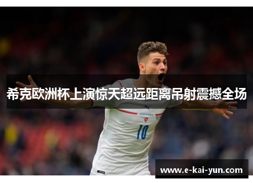 希克欧洲杯上演惊天超远距离吊射震撼全场 希克欧洲杯上演惊天超远距离吊射震撼全场