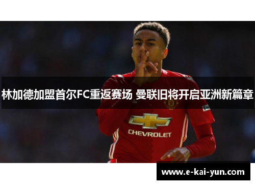 林加德加盟首尔FC重返赛场 曼联旧将开启亚洲新篇章 林加德加盟首尔FC重返赛场 曼联旧将开启亚洲新篇章