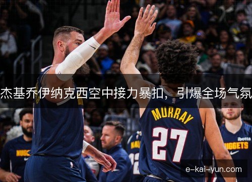 杰基乔伊纳克西空中接力暴扣，引爆全场气氛