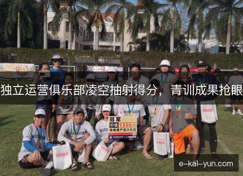 独立运营俱乐部凌空抽射得分,青训成果抢眼 独立运营俱乐部凌空抽射得分,青训成果抢眼