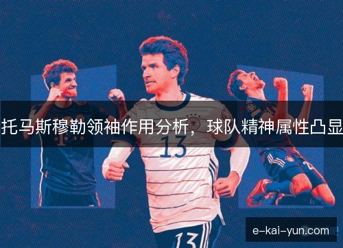 托马斯穆勒领袖作用分析,球队精神属性凸显 托马斯穆勒领袖作用分析,球队精神属性凸显