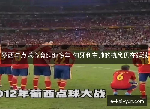 罗西与点球心魔纠缠多年 匈牙利主帅的执念仍在延续